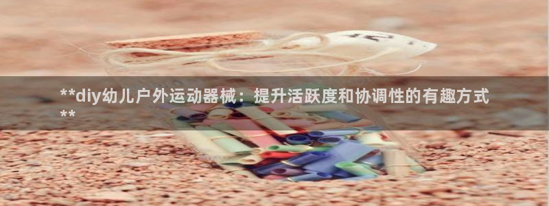 ag尊龙怎么样:**diy幼儿户外运动器械:提升活跃度和协调